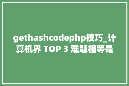 gethashcodephp技巧_计算机界 TOP 3 难题相等是软件工程中许多重大年夜问题的根源