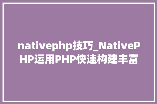 nativephp技巧_NativePHP运用PHP快速构建丰富的本地桌面应用轨范的新框架