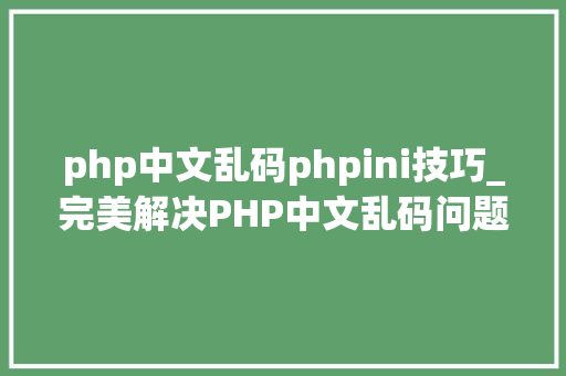 php中文乱码phpini技巧_完美解决PHP中文乱码问题