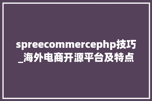 spreecommercephp技巧_海外电商开源平台及特点