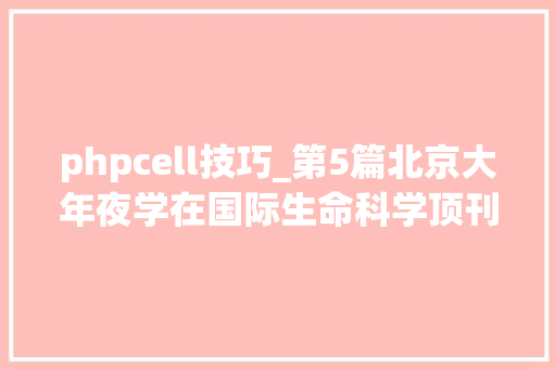 phpcell技巧_第5篇北京大年夜学在国际生命科学顶刊Cell在线揭橥研究成果