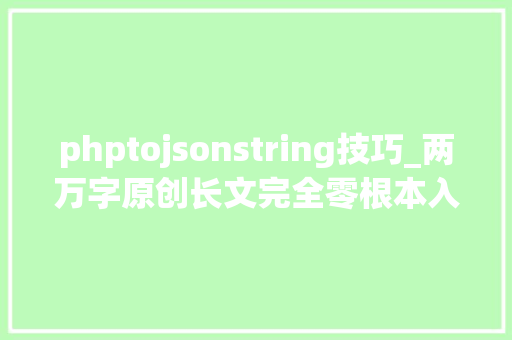 phptojsonstring技巧_两万字原创长文完全零根本入门Fastjson系列马脚根本篇