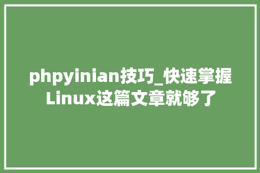 phpyinian技巧_快速掌握Linux这篇文章就够了