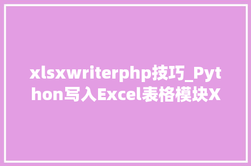 xlsxwriterphp技巧_Python写入Excel表格模块XLsxWriter功能最强的Excel写入模块