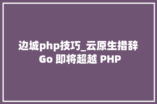 边城php技巧_云原生措辞 Go 即将超越 PHP