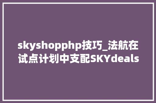 skyshopphp技巧_法航在试点计划中支配SKYdeals电商平台