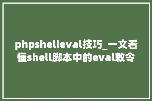 phpshelleval技巧_一文看懂shell脚本中的eval敕令附实验说明