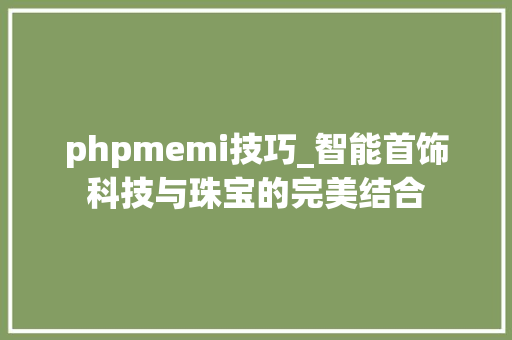 phpmemi技巧_智能首饰科技与珠宝的完美结合