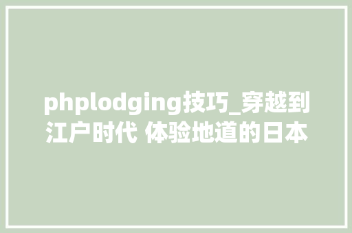 phplodging技巧_穿越到江户时代 体验地道的日本武士生活