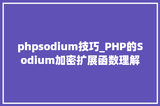 phpsodium技巧_PHP的Sodium加密扩展函数理解
