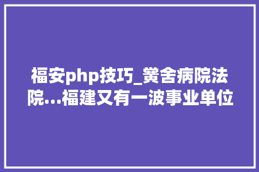 福安php技巧_黉舍病院法院…福建又有一波事业单位招人了