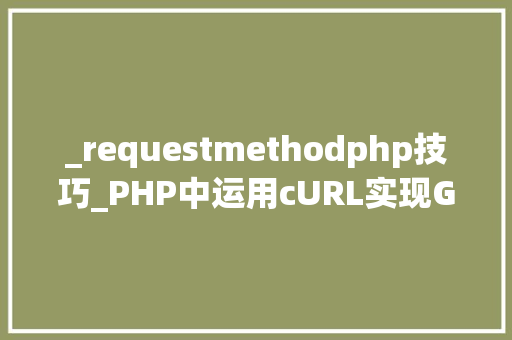 _requestmethodphp技巧_PHP中运用cURL实现Get和Post请求的方法最全
