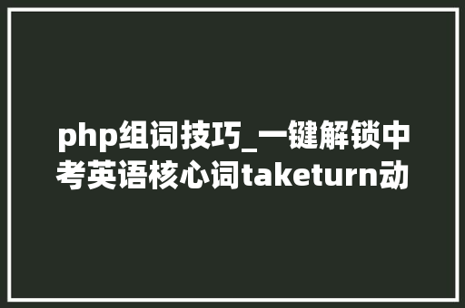 php组词技巧_一键解锁中考英语核心词taketurn动词搭配大年夜全看这篇就够了
