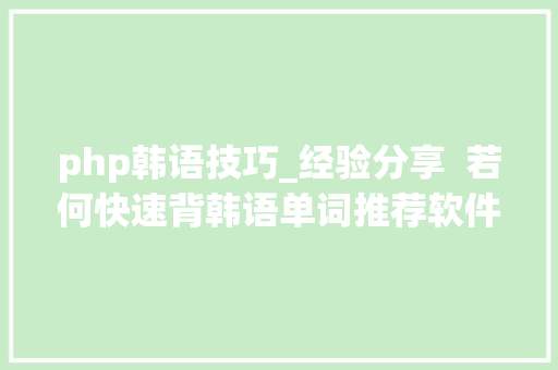 php韩语技巧_经验分享  若何快速背韩语单词推荐软件文末福利
