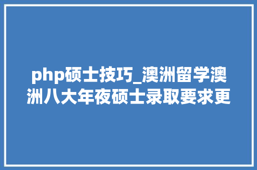 php硕士技巧_澳洲留学澳洲八大年夜硕士录取要求更新