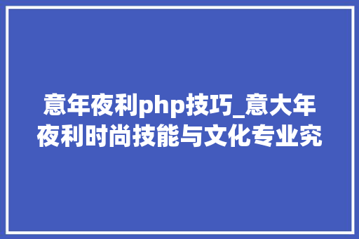 意年夜利php技巧_意大年夜利时尚技能与文化专业究竟进修什么以时尚摄影作品鉴赏为例