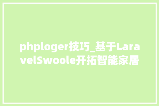 phploger技巧_基于LaravelSwoole开拓智能家居后端