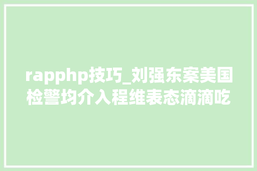 rapphp技巧_刘强东案美国检警均介入程维表态滴滴吃亏 40 亿｜极客头条
