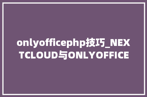 onlyofficephp技巧_NEXTCLOUD与ONLYOFFICE打造在线协同编辑平台