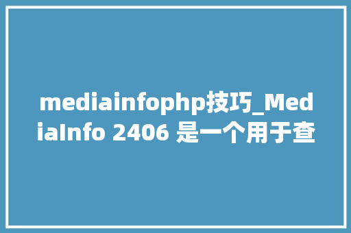 mediainfophp技巧_MediaInfo 2406 是一个用于查看和分析音视频文件元数据的软件对象