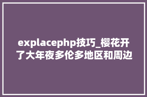 explacephp技巧_樱花开了大年夜多伦多地区和周边城市赏樱花指南