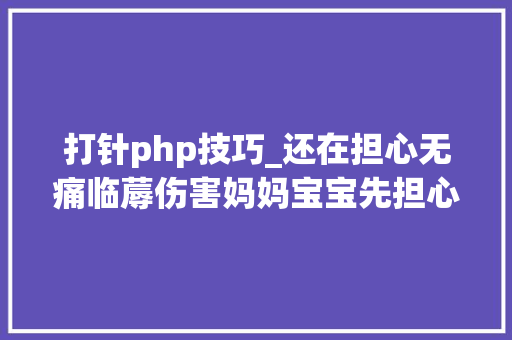 打针php技巧_还在担心无痛临蓐伤害妈妈宝宝先担心能不能排到麻醉师吧