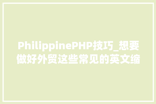 PhilippinePHP技巧_想要做好外贸这些常见的英文缩写你一定要知道赶紧收藏