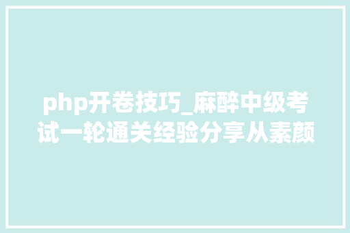 php开卷技巧_麻醉中级考试一轮通关经验分享从素颜解析到精致解析的一轮通关高质量刷题法