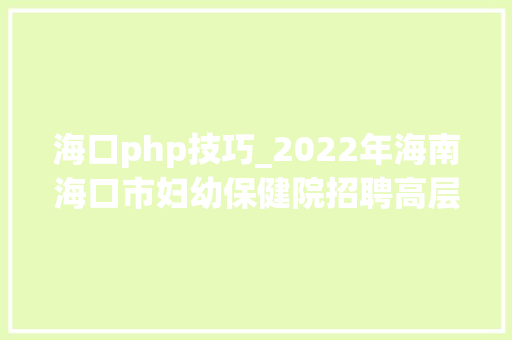 海口php技巧_2022年海南海口市妇幼保健院招聘高层次紧缺专业技能人员通知书记