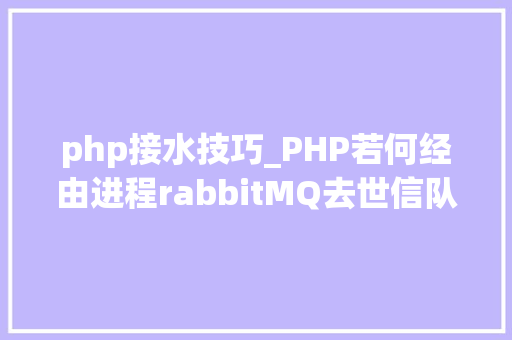 php接水技巧_PHP若何经由进程rabbitMQ去世信队列实现营业延时准时操作