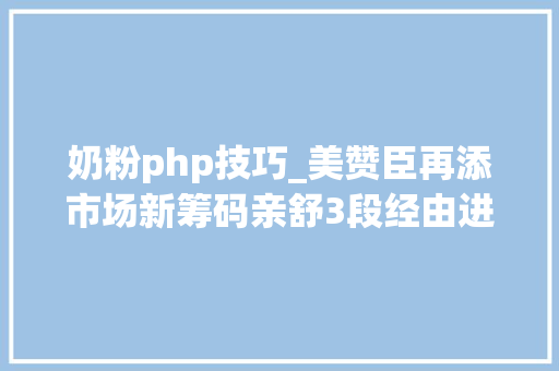 奶粉php技巧_美赞臣再添市场新筹码亲舒3段经由进程奶粉新国标