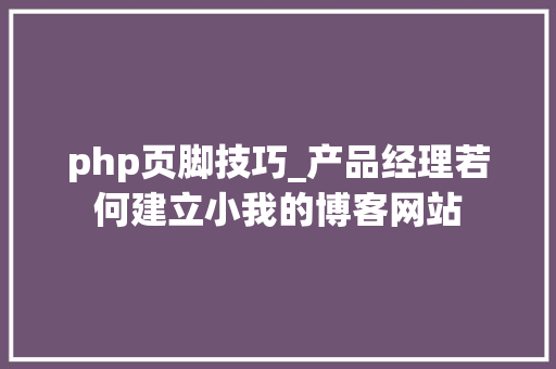 php页脚技巧_产品经理若何建立小我的博客网站