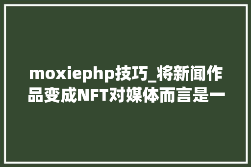 moxiephp技巧_将新闻作品变成NFT对媒体而言是一门好生意吗