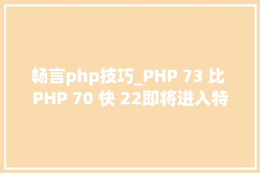 畅言php技巧_PHP 73 比 PHP 70 快 22即将进入特点冻结阶段