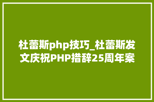 杜蕾斯php技巧_杜蕾斯发文庆祝PHP措辞25周年案牍一贯被模仿从未被超越