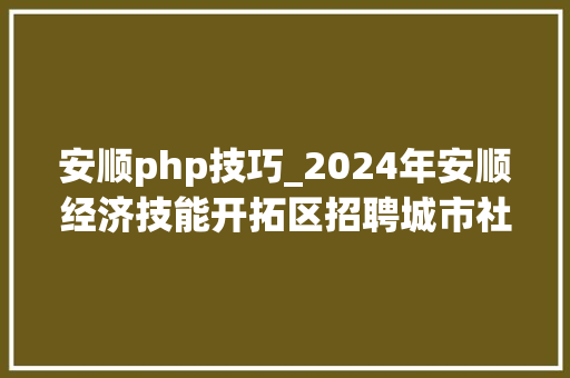 安顺php技巧_2024年安顺经济技能开拓区招聘城市社区工作者简章60名