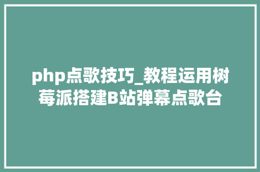 php点歌技巧_教程运用树莓派搭建B站弹幕点歌台