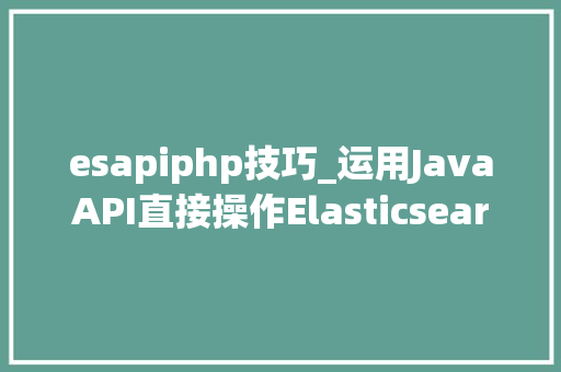 esapiphp技巧_运用JavaAPI直接操作Elasticsearch