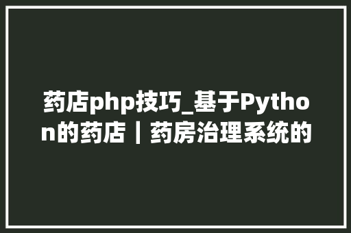药店php技巧_基于Python的药店｜药房治理系统的设计和实现