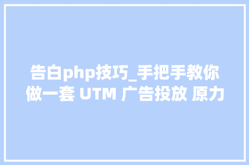 告白php技巧_手把手教你做一套 UTM 广告投放 原力计划