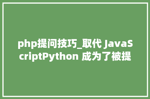 php提问技巧_取代 JavaScriptPython 成为了被提问最多的编程措辞