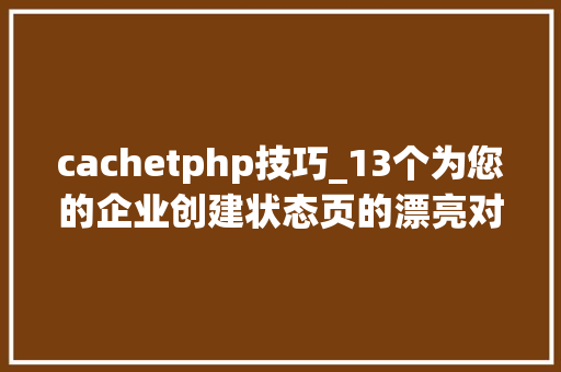 cachetphp技巧_13个为您的企业创建状态页的漂亮对象