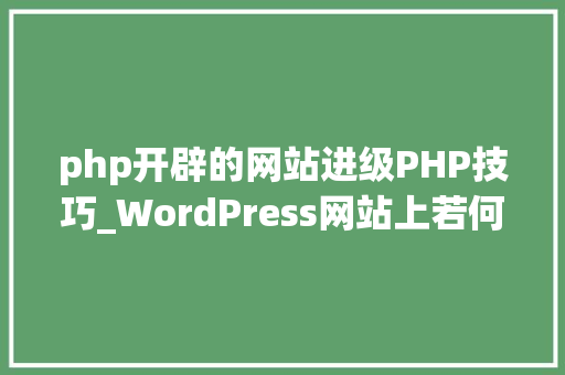 php开辟的网站进级PHP技巧_WordPress网站上若何更新PHP