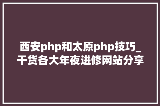 西安php和太原php技巧_干货各大年夜进修网站分享