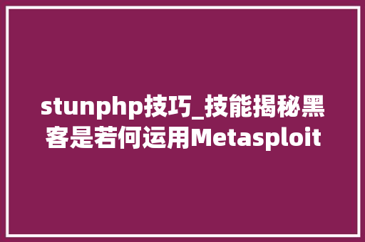 stunphp技巧_技能揭秘黑客是若何运用Metasploit吸收后门和僵尸网