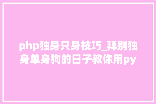 php独身只身技巧_拜别独身单身狗的日子教你用python从2w异性中找到真爱