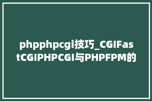 phpphpcgi技巧_CGIFastCGIPHPCGI与PHPFPM的概念以及各个之间的关系