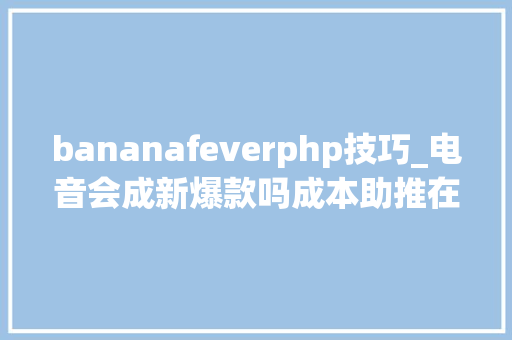 bananafeverphp技巧_电音会成新爆款吗成本助推在线音乐市场变音