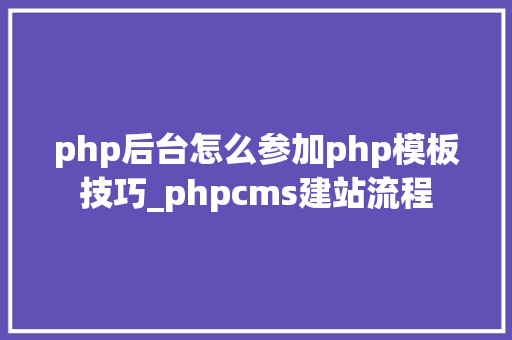 php后台怎么参加php模板技巧_phpcms建站流程