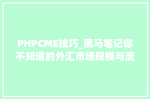 PHPCME技巧_黑马笔记你不知道的外汇市场规模与流利性及其外汇投契三
